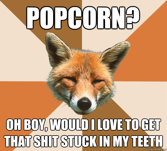 POPCORN?
 oh boy, would i love to get that shit stuck in my teeth  Condescending Fox