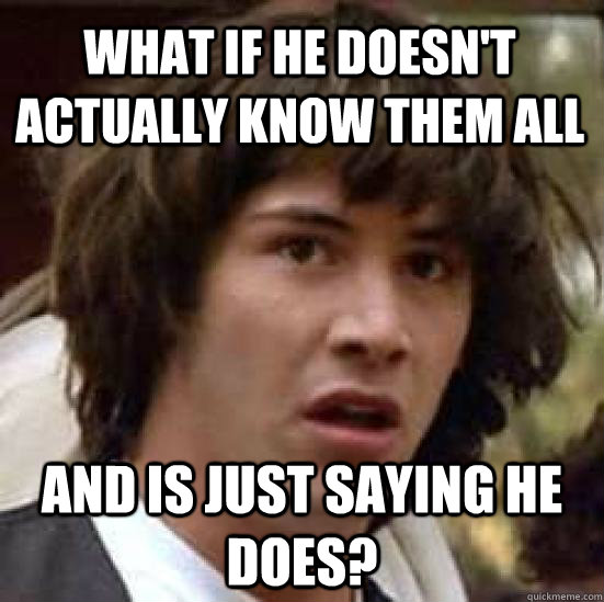 what if he doesn't actually know them all and is just saying he does?   conspiracy keanu