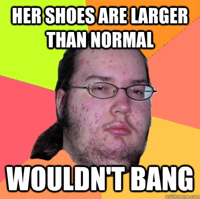 HER SHOES ARE LARGER THAN NORMAL WOULDN'T BANG - HER SHOES ARE LARGER THAN NORMAL WOULDN'T BANG  Butthurt Dweller