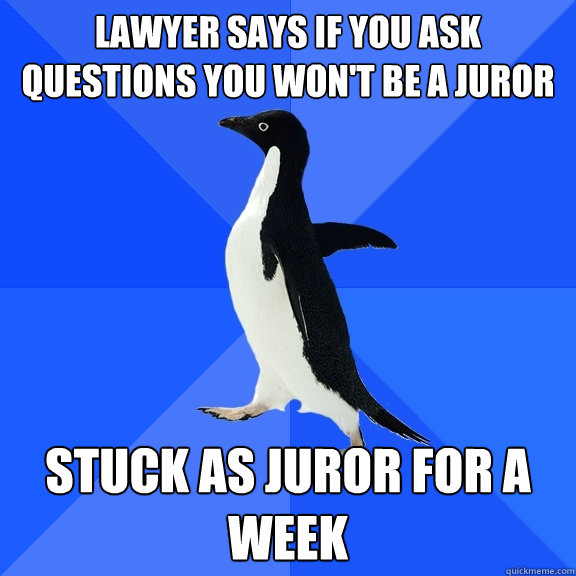 Lawyer says if you ask questions you won't be a juror Stuck as juror for a week  Socially Awkward Penguin