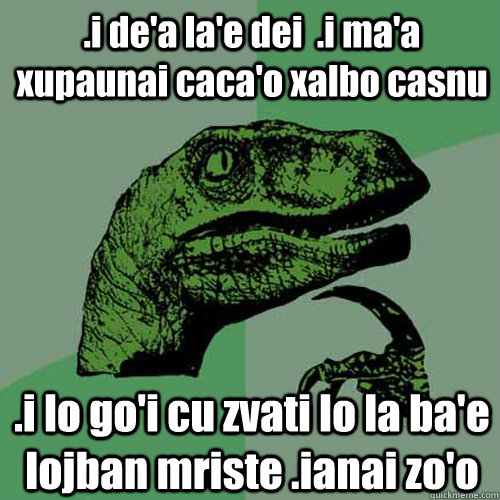 .i de'a la'e dei  .i ma'a xupaunai caca'o xalbo casnu .i lo go'i cu zvati lo la ba'e lojban mriste .ianai zo'o - .i de'a la'e dei  .i ma'a xupaunai caca'o xalbo casnu .i lo go'i cu zvati lo la ba'e lojban mriste .ianai zo'o  Philosoraptor