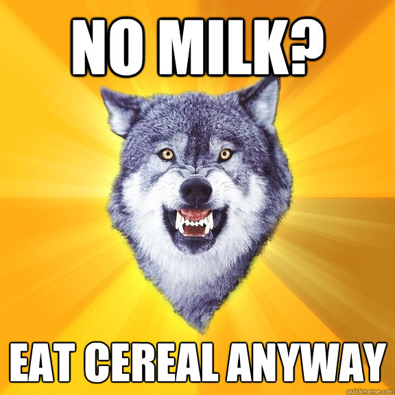 no milk? eat cereal anyway  Courage Wolf