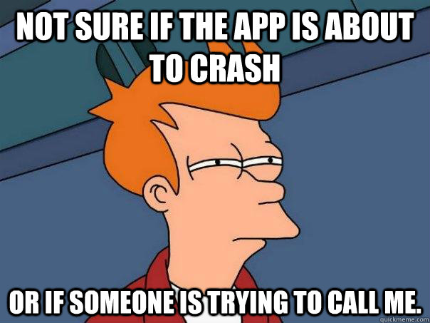 NOt sure if the app is about to crash  or if someone is trying to call me.  Futurama Fry