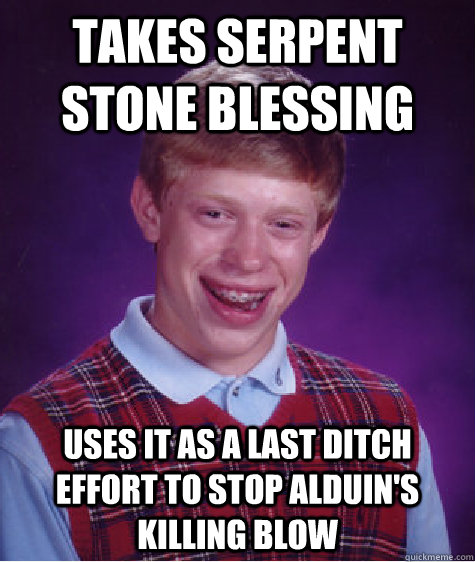 Takes Serpent Stone Blessing uses it as a last ditch effort to stop Alduin's killing blow  Bad Luck Brian