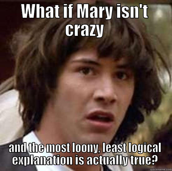 WHAT IF MARY ISN'T CRAZY AND THE MOST LOONY, LEAST LOGICAL EXPLANATION IS ACTUALLY TRUE? conspiracy keanu