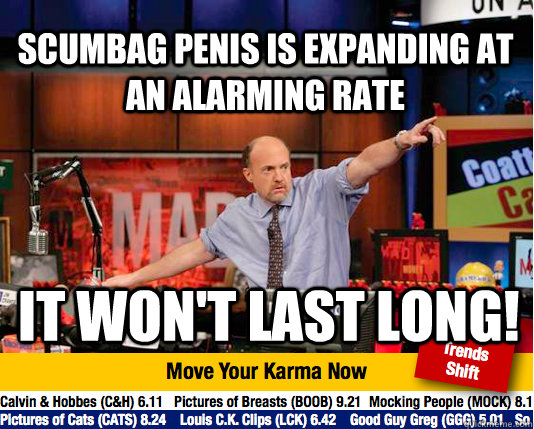 Scumbag penis is expanding at an alarming rate It won't last long!  Mad Karma with Jim Cramer