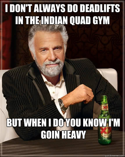 I don't always do deadlifts in the indian quad gym but when i do you know i'm goin heavy  Dos Equis man