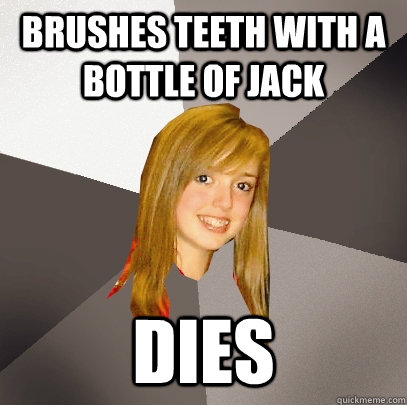 Brushes teeth with a bottle of jack Dies  Musically Oblivious 8th Grader