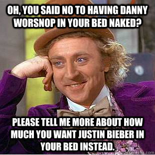 Oh, you said no to having danny worsnop in your bed naked? please tell me more about how much you want justin bieber in your bed instead.  Condescending Wonka