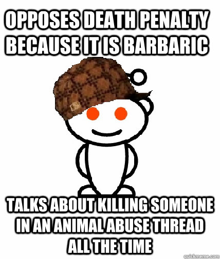 Opposes Death Penalty because it is barbaric Talks about killing someone in an animal abuse thread all the time  Scumbag Reddit