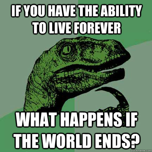 If you have the ability to live forever what happens if the world ends?  - If you have the ability to live forever what happens if the world ends?   Philosoraptor