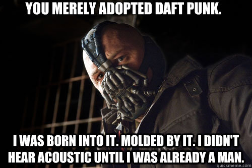 You merely adopted Daft Punk. I was born into it. Molded by it. I didn't hear acoustic until I was already a man.  Bane