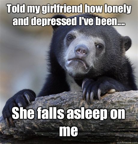 Told my girlfriend how lonely and depressed I've been.... She falls asleep on me  Confession Bear