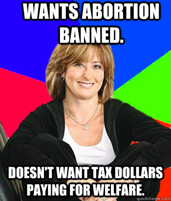 Wants abortion banned. Doesn't want tax dollars paying for welfare. - Wants abortion banned. Doesn't want tax dollars paying for welfare.  Sheltering Suburban Mom