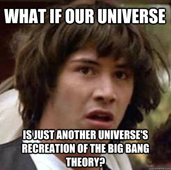 What if our universe is just another universe's recreation of the big bang theory? - What if our universe is just another universe's recreation of the big bang theory?  conspiracy keanu