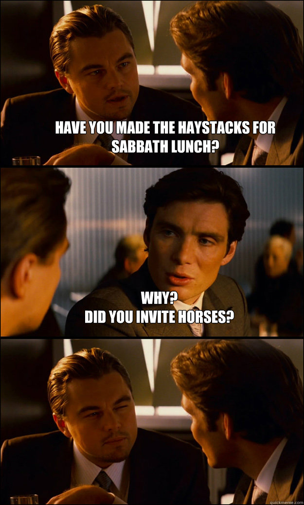 HAVE YOU MADE THE HAYSTACKS FOR SABBATH LUNCH? Why?
did you invite horses?   Inception