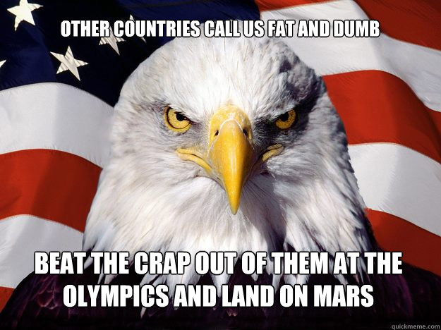 Other countries call us fat and dumb beat the crap out of them at the olympics and land on mars   One-up America