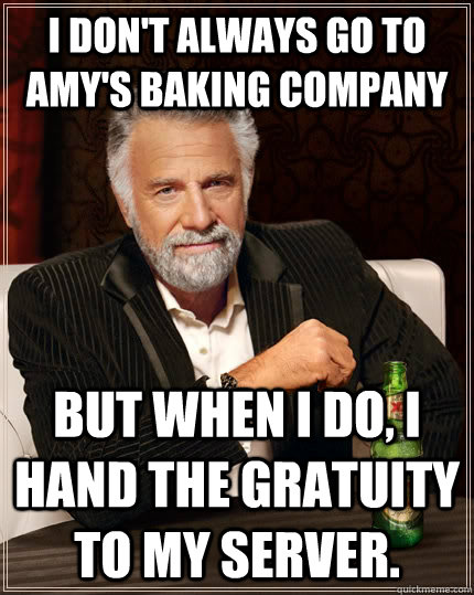 I don't always go to Amy's Baking Company but when I do, I hand the gratuity to my server.  The Most Interesting Man In The World