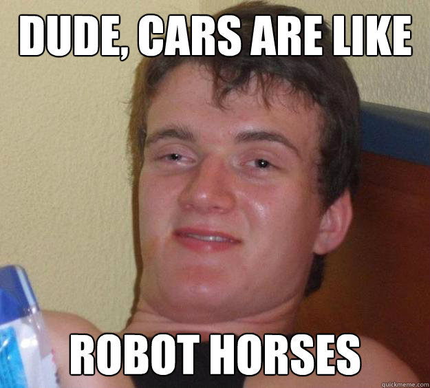 Dude, Cars are like  robot horses - Dude, Cars are like  robot horses  10 Guy