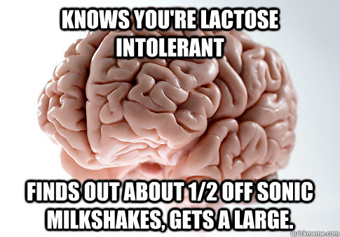 Knows you're lactose intolerant Finds out about 1/2 off Sonic Milkshakes, gets a large.  Scumbag Brain