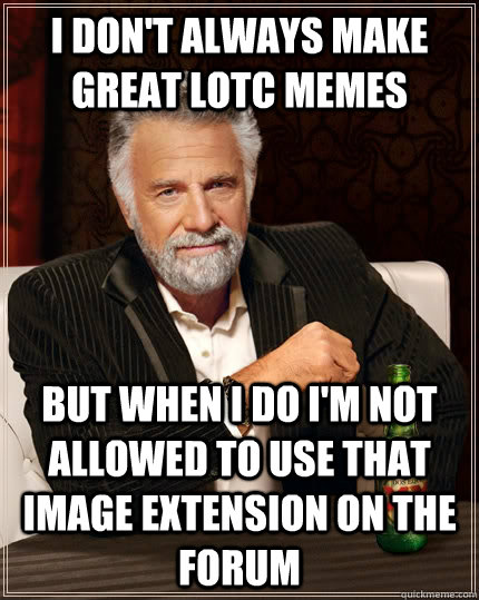 I don't always make great lotc memes but when I do I'm not allowed to use that image extension on the forum  The Most Interesting Man In The World