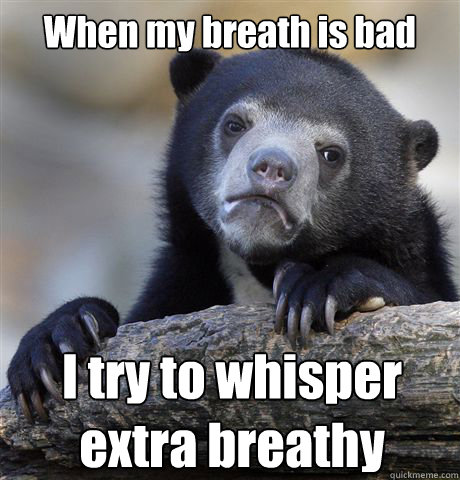 When my breath is bad I try to whisper extra breathy  Confession Bear