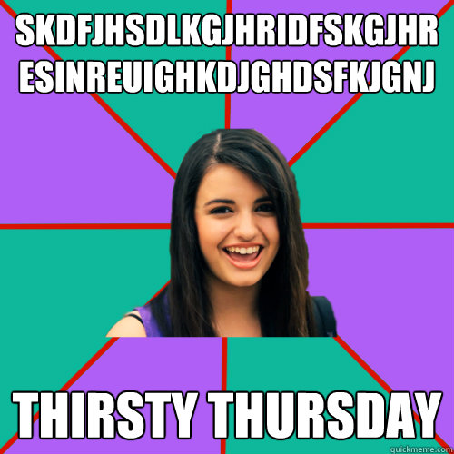 skdfjhsdlkgjhridfskgjhresinreuighkdjghdsfkjgnj thirsty thursday  Rebecca Black