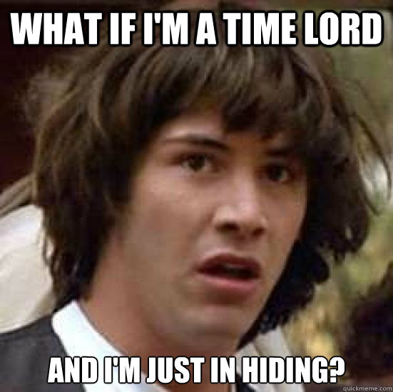 what if i'm a time lord and i'm just in hiding?  conspiracy keanu