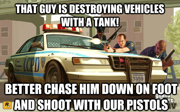 that guy is destroying vehicles with a tank! better chase him down on foot and shoot with our pistols  GTA Cop