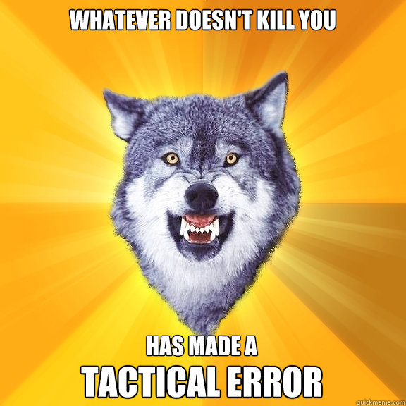 Whatever doesn't KILL you Has made a  Tactical Error  Courage Wolf