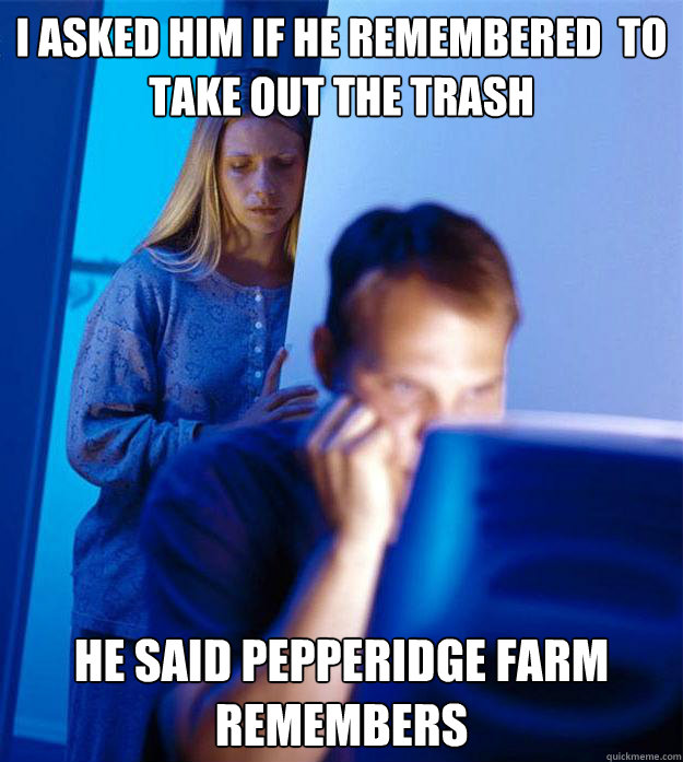 I asked him if he remembered  to take out the trash He said pepperidge farm remembers  Redditors Wife