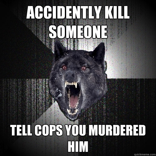 accidently kill someone tell cops you murdered him  Insanity Wolf