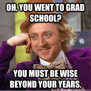 Oh, you went to grad school? You must be wise beyond your years.  Condescending Wonka