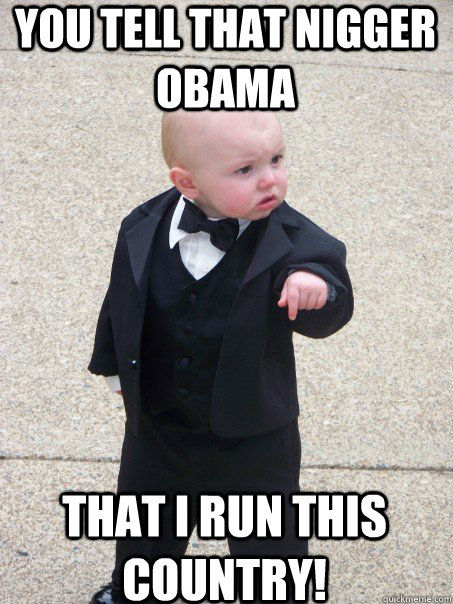 YOU TELL THAT NIGGER OBAMA THAT I RUN THIS COUNTRY!  Baby Godfather