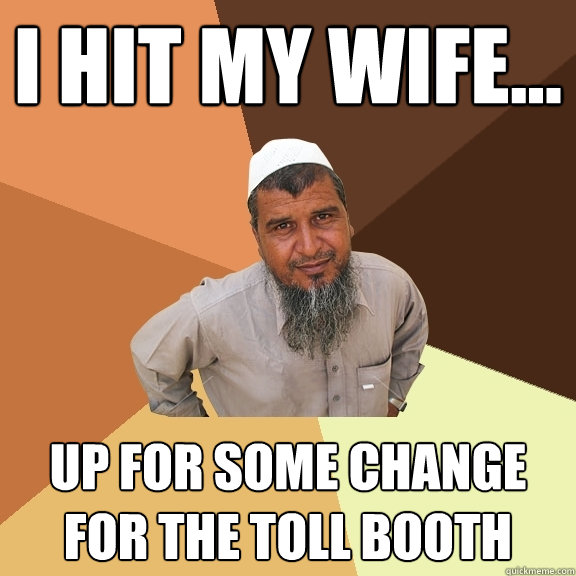 I hit my wife... up for some change for the toll booth  Ordinary Muslim Man