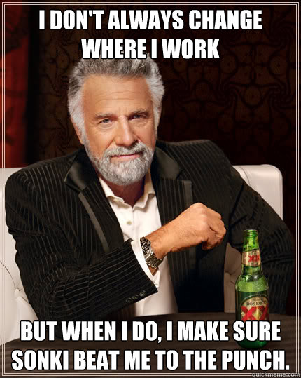 I don't always change where I work But when I do, I make sure sonki beat me to the punch. - I don't always change where I work But when I do, I make sure sonki beat me to the punch.  The Most Interesting Man In The World