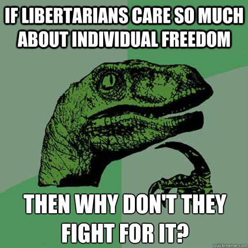 If libertarians care so much about individual freedom Then why don't they fight for it?  Philosoraptor