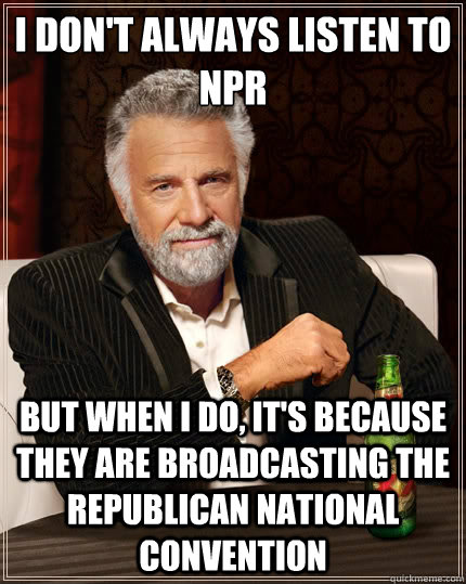 I don't always listen to NPR But when i do, it's because they are broadcasting the Republican National Convention - I don't always listen to NPR But when i do, it's because they are broadcasting the Republican National Convention  The Most Interesting Man In The World