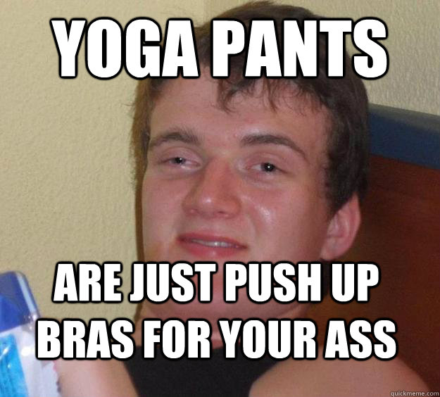 yoga pants are just push up bras for your ass - yoga pants are just push up bras for your ass  10 Guy