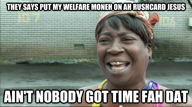 They says Put my welfare moneh on ah rushcard jesus Ain't nobody got time fah dat  Sweet Brown