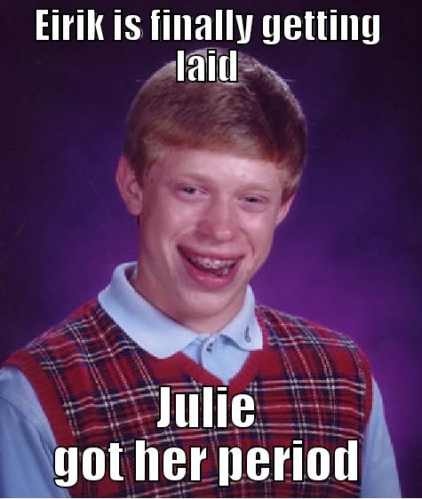 EIRIK IS FINALLY GETTING LAID JULIE GOT HER PERIOD Bad Luck Brian