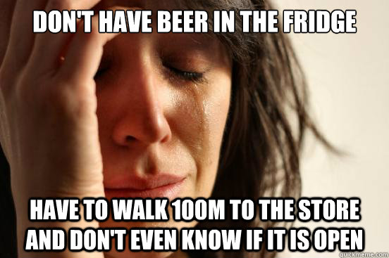 Don't have beer in the fridge Have to walk 100m to the store and don't even know if it is open  First World Problems