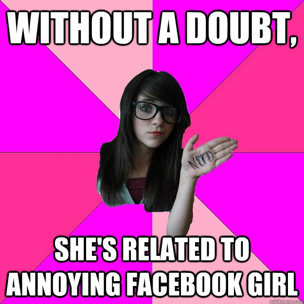 Without a doubt, she's related to annoying facebook girl  Idiot Nerd Girl