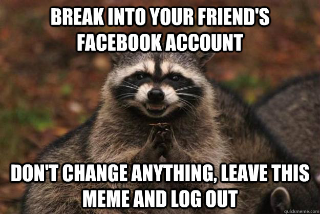 Break into your friend's facebook account don't change anything, leave this meme and log out  Evil Plotting Raccoon