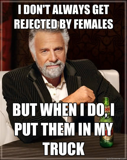 I don't always get rejected by females  But when I do, I put them in my truck - I don't always get rejected by females  But when I do, I put them in my truck  The Most Interesting Man In The World