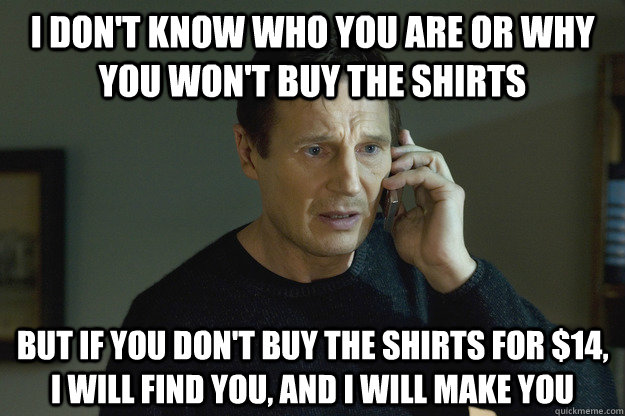 I don't know who you are or Why You Won't buy the shirts but if you don't buy the shirts for $14, I will find you, and I will make you  Taken Liam Neeson