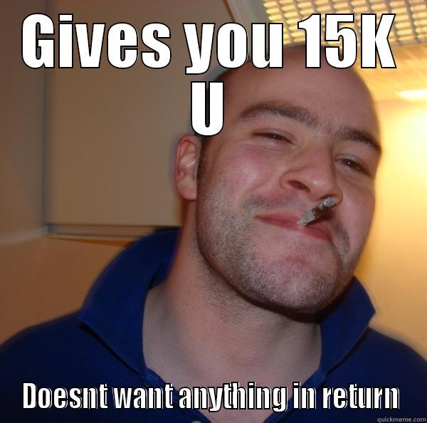 GIVES YOU 15K U DOESNT WANT ANYTHING IN RETURN Good Guy Greg 