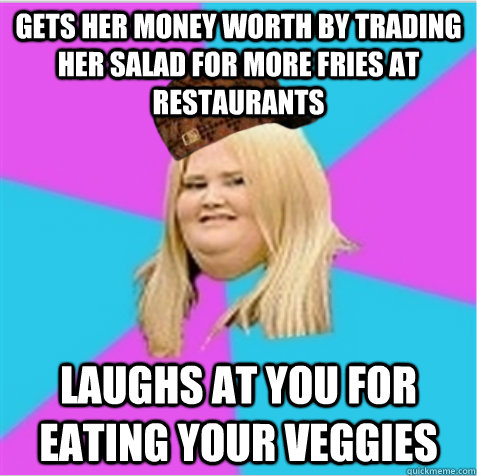 gets her money worth by trading her salad for more fries at restaurants laughs at you for eating your veggies  scumbag fat girl