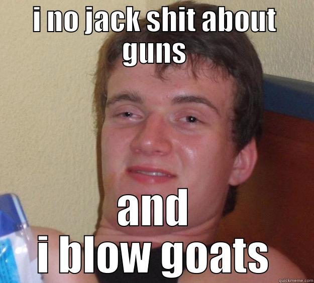 I NO JACK SHIT ABOUT GUNS AND I BLOW GOATS 10 Guy