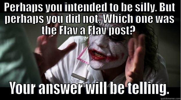 PERHAPS YOU INTENDED TO BE SILLY. BUT PERHAPS YOU DID NOT. WHICH ONE WAS THE FLAV A FLAV POST?  YOUR ANSWER WILL BE TELLING. Joker Mind Loss